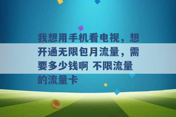 我想用手机看电视，想开通无限包月流量，需要多少钱啊 不限流量的流量卡 -第1张图片-电信联通移动号卡网