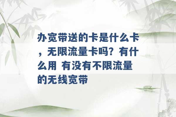 办宽带送的卡是什么卡，无限流量卡吗？有什么用 有没有不限流量的无线宽带 -第1张图片-电信联通移动号卡网