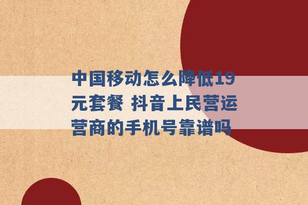 中国移动怎么降低19元套餐 抖音上民营运营商的手机号靠谱吗 -第1张图片-电信联通移动号卡网