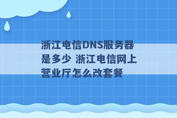 浙江电信DNS服务器是多少 浙江电信网上营业厅怎么改套餐 -第1张图片-电信联通移动号卡网