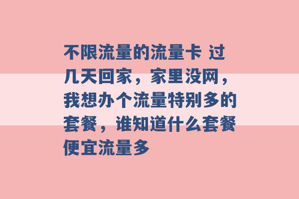 不限流量的流量卡 过几天回家，家里没网，我想办个流量特别多的套餐，谁知道什么套餐便宜流量多 -第1张图片-电信联通移动号卡网