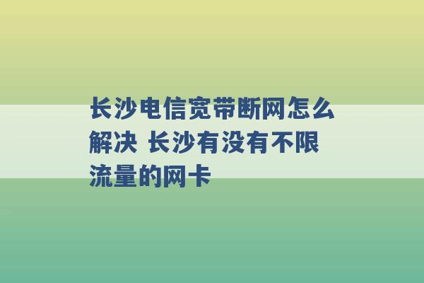 长沙电信宽带断网怎么解决 长沙有没有不限流量的网卡 -第1张图片-电信联通移动号卡网