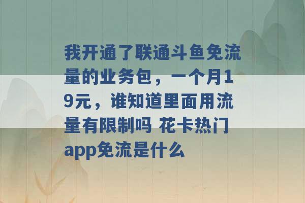 我开通了联通斗鱼免流量的业务包，一个月19元，谁知道里面用流量有限制吗 花卡热门app免流是什么 -第1张图片-电信联通移动号卡网