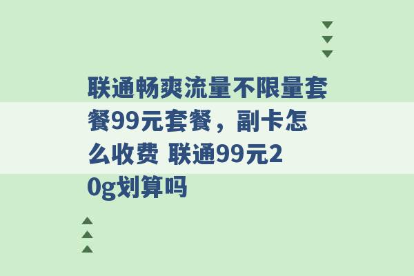 联通畅爽流量不限量套餐99元套餐，副卡怎么收费 联通99元20g划算吗 -第1张图片-电信联通移动号卡网