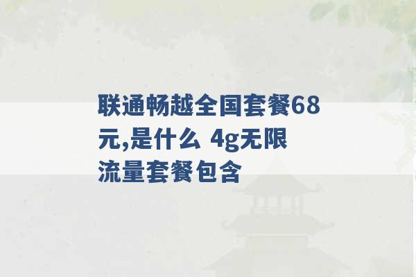 联通畅越全国套餐68元,是什么 4g无限流量套餐包含 -第1张图片-电信联通移动号卡网