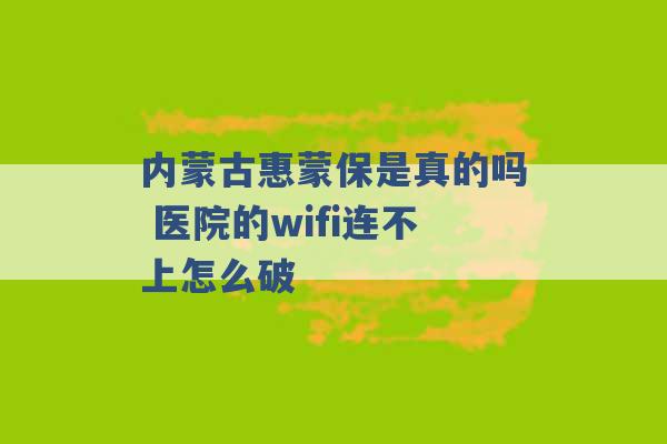 内蒙古惠蒙保是真的吗 医院的wifi连不上怎么破 -第1张图片-电信联通移动号卡网