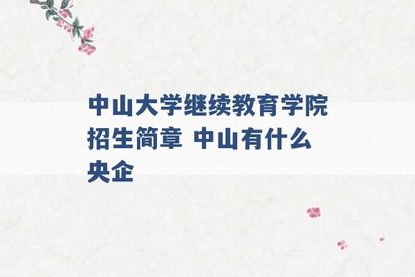 中山大学继续教育学院招生简章 中山有什么央企 -第1张图片-电信联通移动号卡网