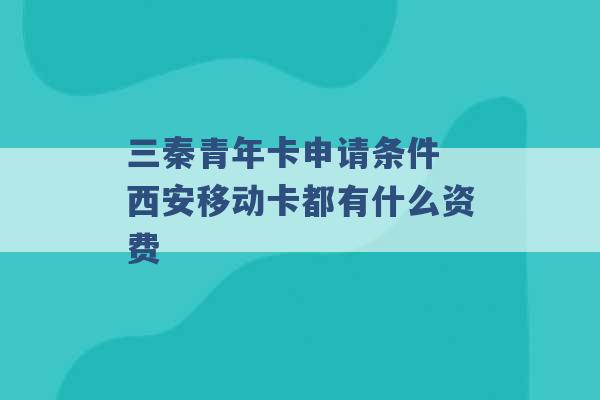 三秦青年卡申请条件 西安移动卡都有什么资费 -第1张图片-电信联通移动号卡网