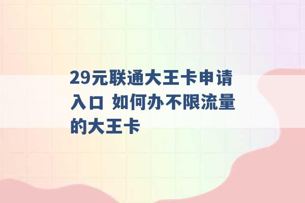 29元联通大王卡申请入口 如何办不限流量的大王卡 -第1张图片-电信联通移动号卡网