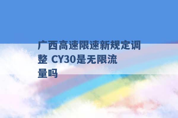 广西高速限速新规定调整 CY30是无限流量吗 -第1张图片-电信联通移动号卡网