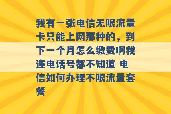 我有一张电信无限流量卡只能上网那种的，到下一个月怎么缴费啊我连电话号都不知道 电信如何办理不限流量套餐 -第1张图片-电信联通移动号卡网