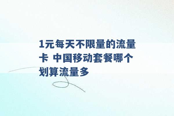 1元每天不限量的流量卡 中国移动套餐哪个划算流量多 -第1张图片-电信联通移动号卡网