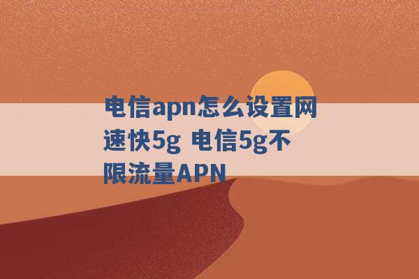 电信apn怎么设置网速快5g 电信5g不限流量APN -第1张图片-电信联通移动号卡网