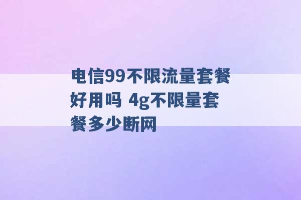 电信99不限流量套餐好用吗 4g不限量套餐多少断网 -第1张图片-电信联通移动号卡网