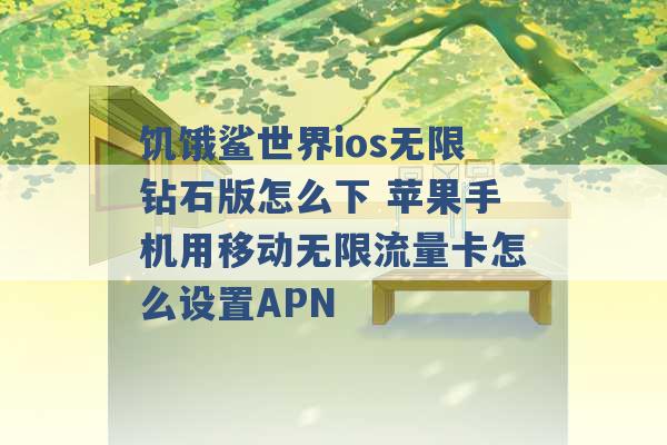 饥饿鲨世界ios无限钻石版怎么下 苹果手机用移动无限流量卡怎么设置APN -第1张图片-电信联通移动号卡网