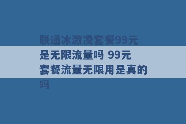 联通冰激凌套餐99元是无限流量吗 99元套餐流量无限用是真的吗 -第1张图片-电信联通移动号卡网