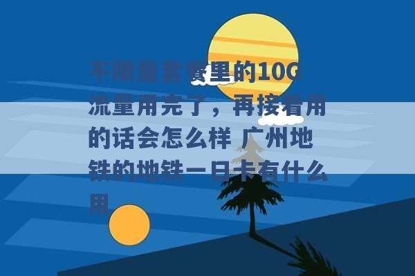 不限量套餐里的10G流量用完了，再接着用的话会怎么样 广州地铁的地铁一日卡有什么用 -第1张图片-电信联通移动号卡网