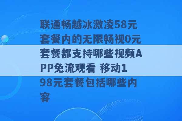 联通畅越冰激凌58元套餐内的无限畅视0元套餐都支持哪些视频APP免流观看 移动198元套餐包括哪些内容 -第1张图片-电信联通移动号卡网