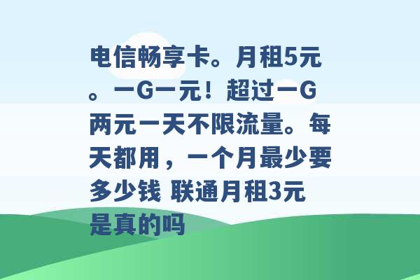 电信畅享卡。月租5元。一G一元！超过一G两元一天不限流量。每天都用，一个月最少要多少钱 联通月租3元是真的吗 -第1张图片-电信联通移动号卡网