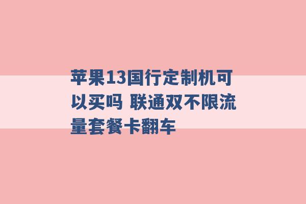 苹果13国行定制机可以买吗 联通双不限流量套餐卡翻车 -第1张图片-电信联通移动号卡网