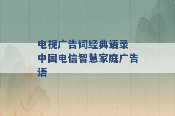 电视广告词经典语录 中国电信智慧家庭广告语 -第1张图片-电信联通移动号卡网