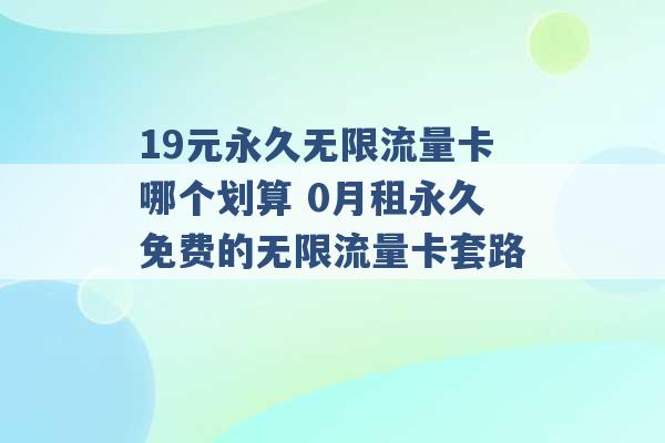 19元永久无限流量卡哪个划算 0月租永久免费的无限流量卡套路 -第1张图片-电信联通移动号卡网