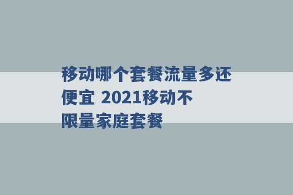 移动哪个套餐流量多还便宜 2021移动不限量家庭套餐 -第1张图片-电信联通移动号卡网