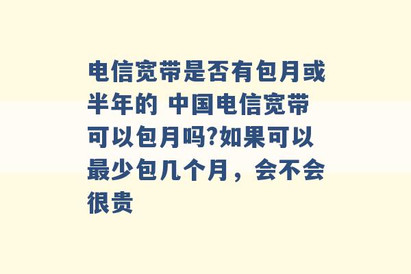 电信宽带是否有包月或半年的 中国电信宽带可以包月吗?如果可以最少包几个月，会不会很贵 -第1张图片-电信联通移动号卡网