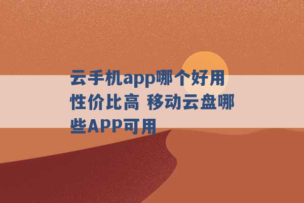 云手机app哪个好用性价比高 移动云盘哪些APP可用 -第1张图片-电信联通移动号卡网