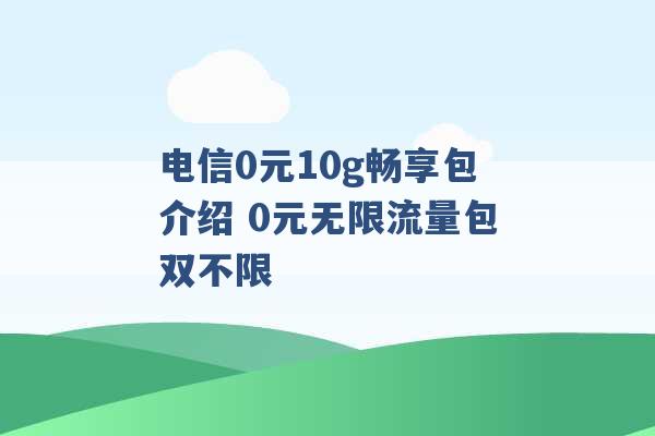 电信0元10g畅享包介绍 0元无限流量包双不限 -第1张图片-电信联通移动号卡网