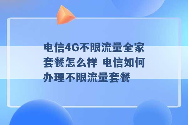 电信4G不限流量全家套餐怎么样 电信如何办理不限流量套餐 -第1张图片-电信联通移动号卡网