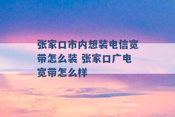 张家口市内想装电信宽带怎么装 张家口广电宽带怎么样 -第1张图片-电信联通移动号卡网