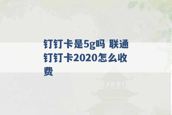 钉钉卡是5g吗 联通钉钉卡2020怎么收费 -第1张图片-电信联通移动号卡网