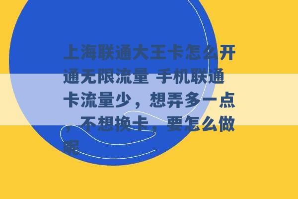 上海联通大王卡怎么开通无限流量 手机联通卡流量少，想弄多一点，不想换卡，要怎么做呢 -第1张图片-电信联通移动号卡网