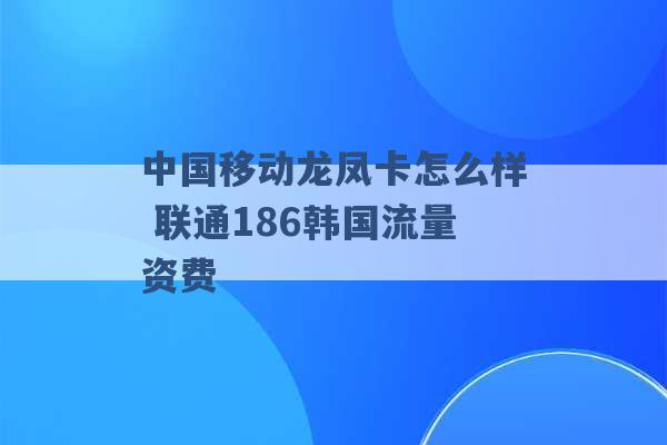 中国移动龙凤卡怎么样 联通186韩国流量资费 -第1张图片-电信联通移动号卡网