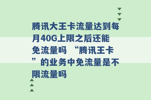 腾讯大王卡流量达到每月40G上限之后还能免流量吗 “腾讯王卡”的业务中免流量是不限流量吗 -第1张图片-电信联通移动号卡网