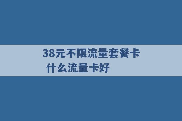 38元不限流量套餐卡 什么流量卡好 -第1张图片-电信联通移动号卡网