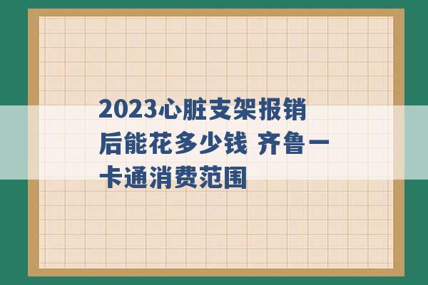 2023心脏支架报销后能花多少钱 齐鲁一卡通消费范围 -第1张图片-电信联通移动号卡网