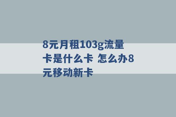 8元月租103g流量卡是什么卡 怎么办8元移动新卡 -第1张图片-电信联通移动号卡网