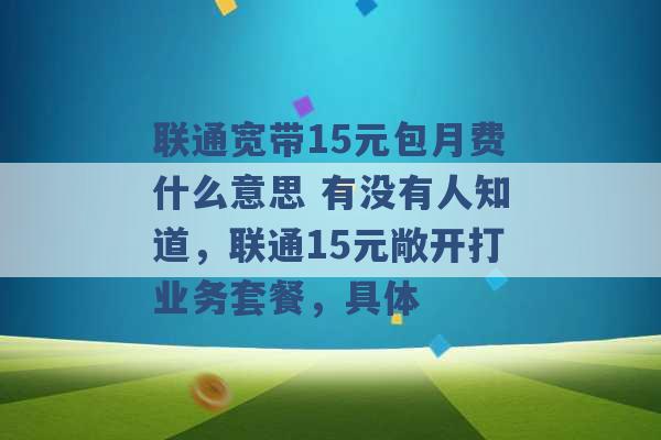 联通宽带15元包月费什么意思 有没有人知道，联通15元敞开打业务套餐，具体 -第1张图片-电信联通移动号卡网