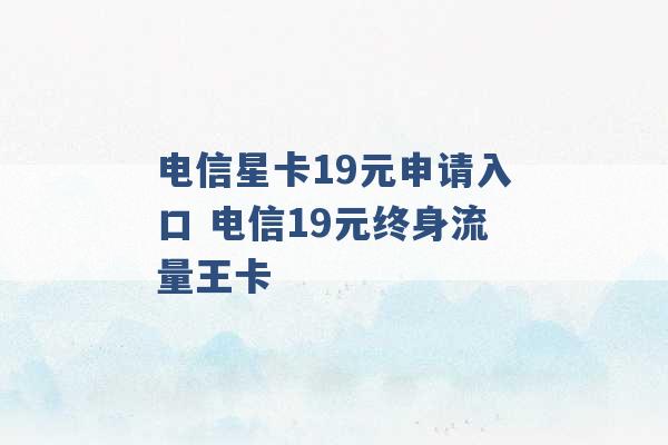 电信星卡19元申请入口 电信19元终身流量王卡 -第1张图片-电信联通移动号卡网