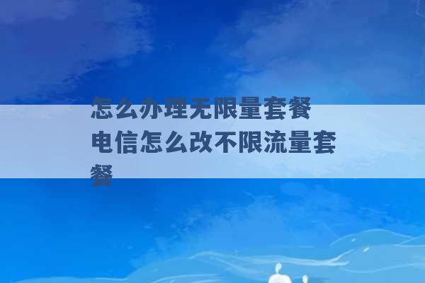 怎么办理无限量套餐 电信怎么改不限流量套餐 -第1张图片-电信联通移动号卡网