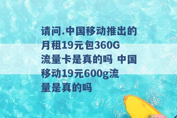 请问.中国移动推出的月租19元包360G流量卡是真的吗 中国移动19元600g流量是真的吗 -第1张图片-电信联通移动号卡网