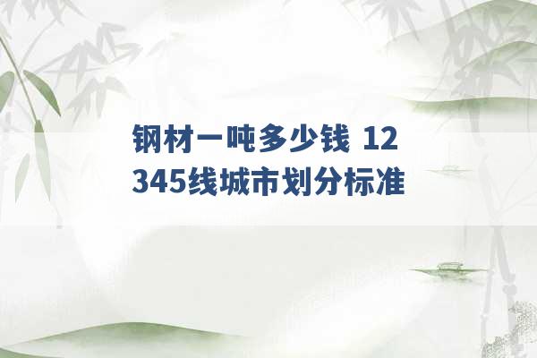 钢材一吨多少钱 12345线城市划分标准 -第1张图片-电信联通移动号卡网