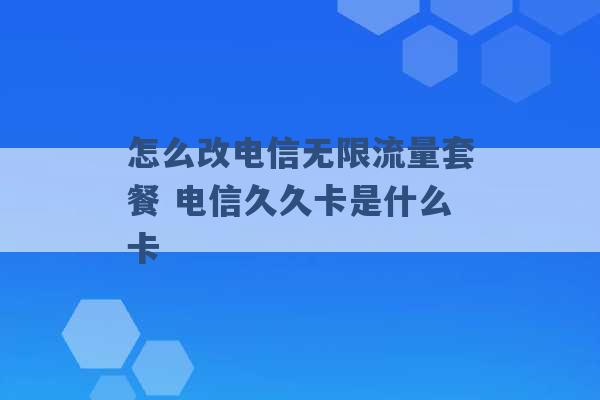 怎么改电信无限流量套餐 电信久久卡是什么卡 -第1张图片-电信联通移动号卡网