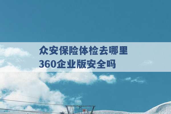 众安保险体检去哪里 360企业版安全吗 -第1张图片-电信联通移动号卡网