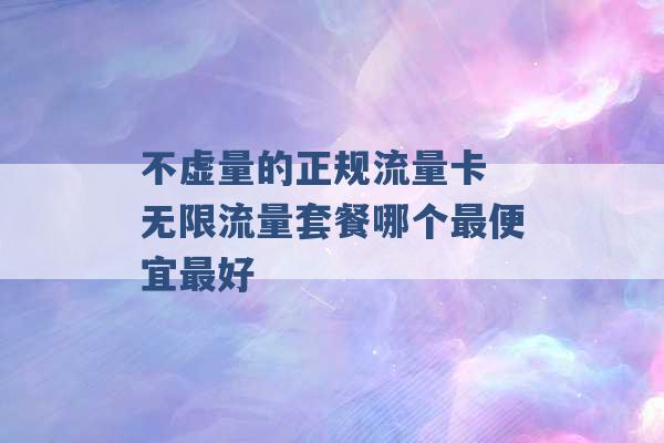 不虚量的正规流量卡 无限流量套餐哪个最便宜最好 -第1张图片-电信联通移动号卡网