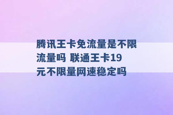 腾讯王卡免流量是不限流量吗 联通王卡19元不限量网速稳定吗 -第1张图片-电信联通移动号卡网