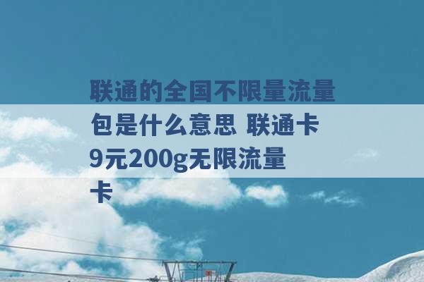 联通的全国不限量流量包是什么意思 联通卡9元200g无限流量卡 -第1张图片-电信联通移动号卡网