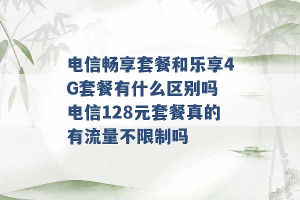 电信畅享套餐和乐享4G套餐有什么区别吗 电信128元套餐真的有流量不限制吗 -第1张图片-电信联通移动号卡网